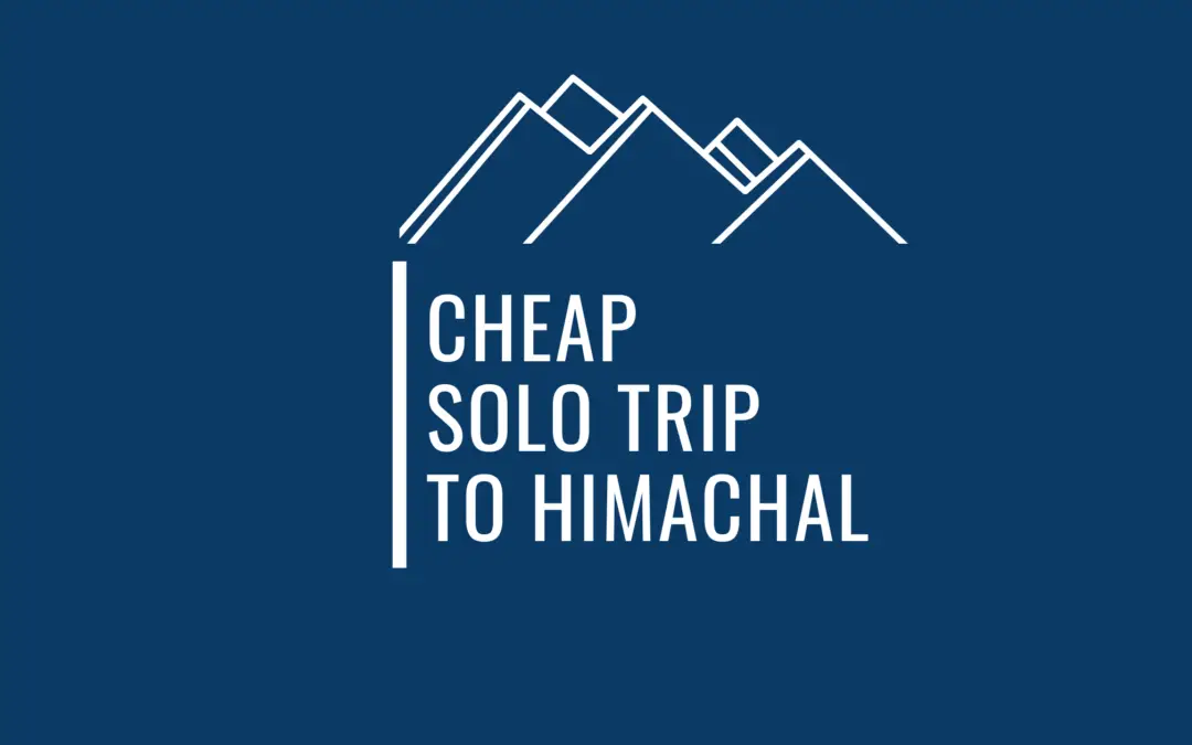 A Comprehensive Guide On How To Plan A Budget Friendly Solo Trip To Himachal