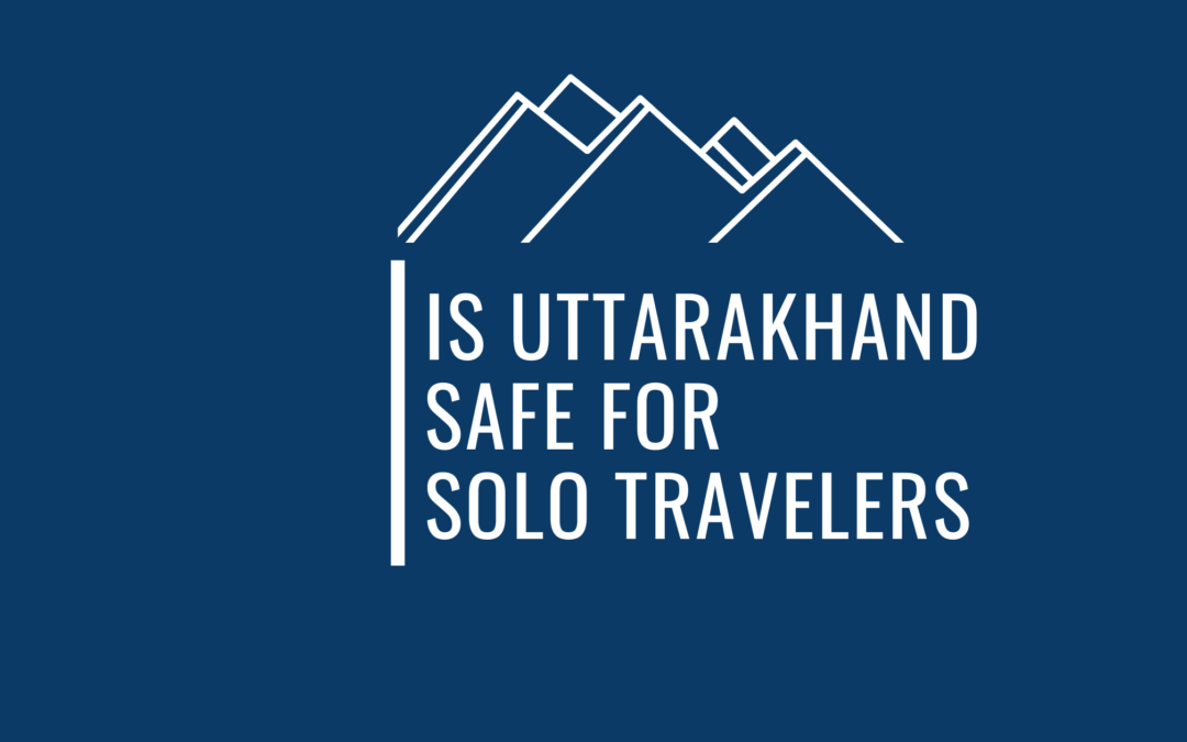 Is It Safe To Visit Uttarakhand As A Solo Traveler ?